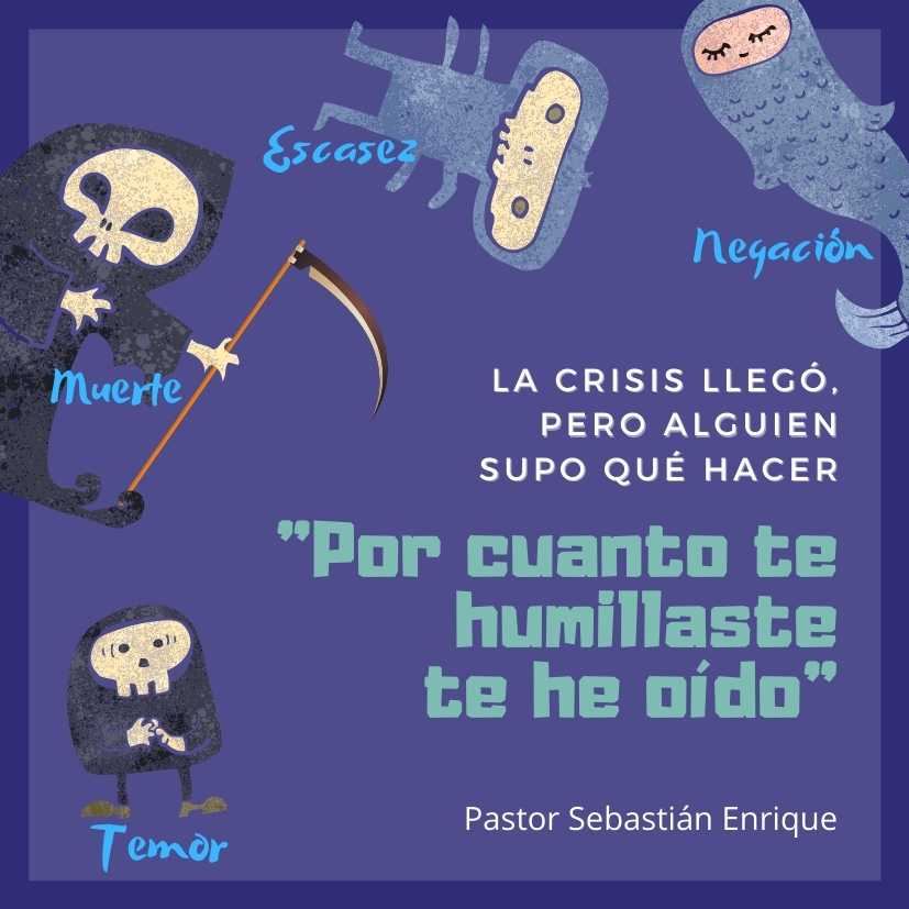 Temor    Muerte    Escasez    Negación

La crisis llegó, pero alguien supo qué hacer

"POR CUANTO TE HUMILLASTE, TE HE OÍDO"

Pastor Sebastián Enrique