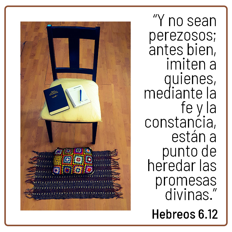 “Y no sean perezosos; antes bien, imiten a quienes, mediante la fe y la constancia, están a punto de heredar las promesas divinas.” Hebreos 6.12