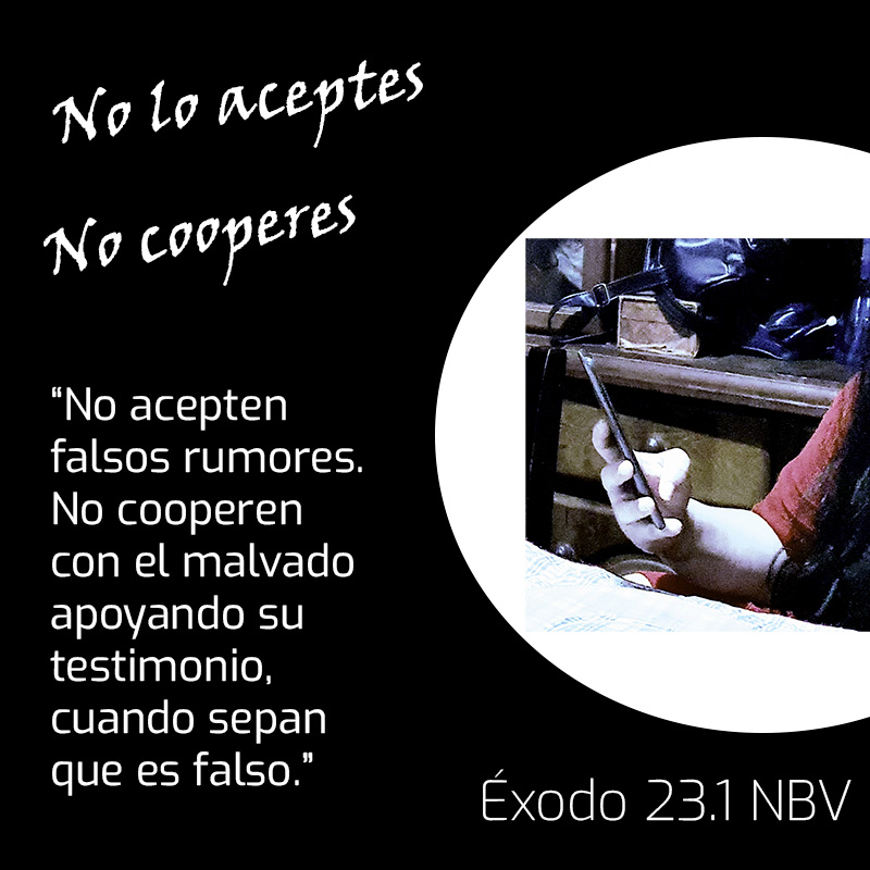 No lo aceptes No cooperes “No acepten falsos rumores. No cooperen con el malvado apoyando su testimonio, cuando sepan que es falso.” Éxodo 23.1 NBV