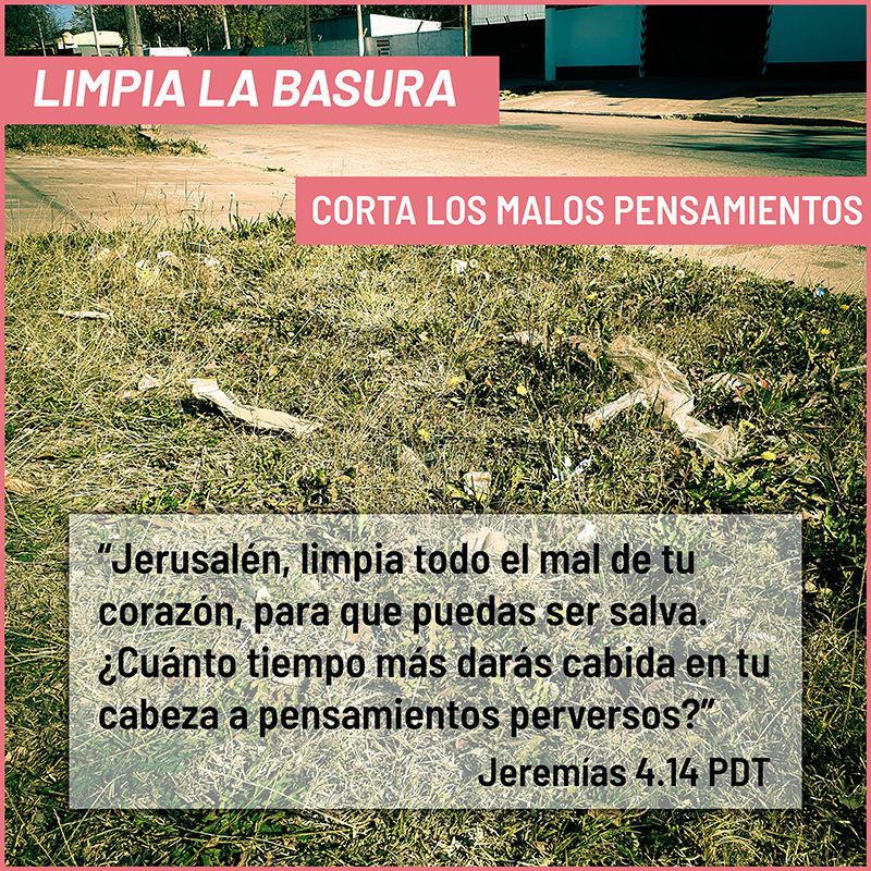 “Jerusalén, limpia todo el mal de tu corazón, para que puedas ser salva. ¿Cuánto tiempo más darás cabida en tu cabeza a pensamientos perversos?” Jeremías 4.14 PDT LIMPIA LA BASURA Corta los malos pensamientos