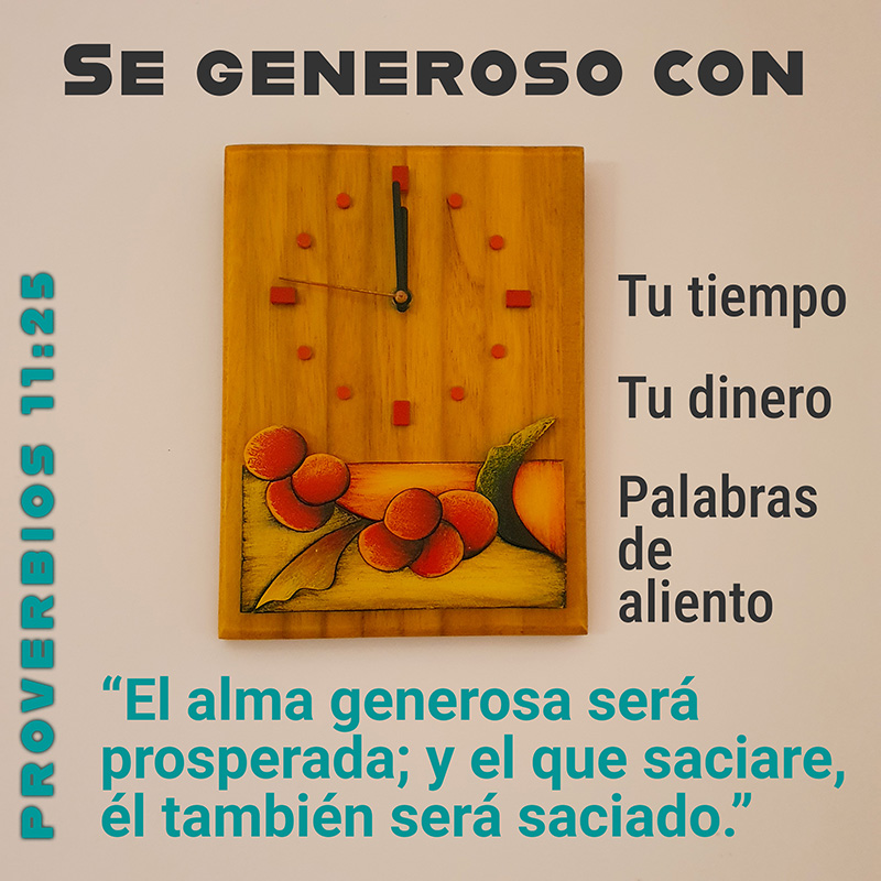 “El alma generosa será prosperada; y el que saciare, él también será saciado.”
Proverbios 11:25

Se generoso con tu tiempo, tu dinero y palabras de aliento.