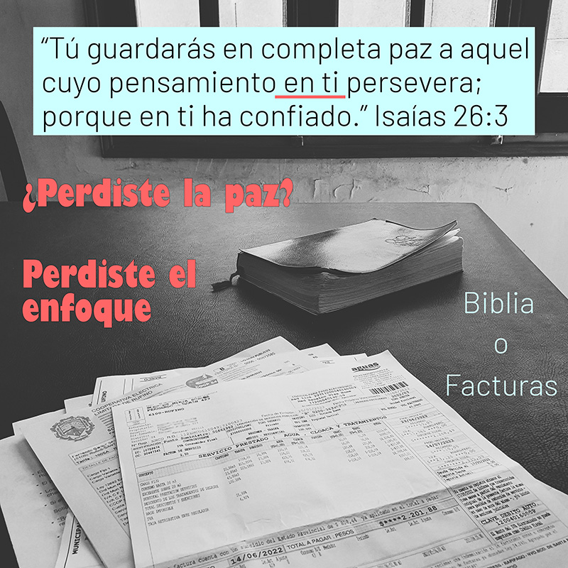 ¿Piensas en la Palabra de Dios o en las facturas que tienes que pagar? “Tú guardarás en completa paz a aquel cuyo pensamiento en ti persevera; porque en ti ha confiado.” Isaías 26:3