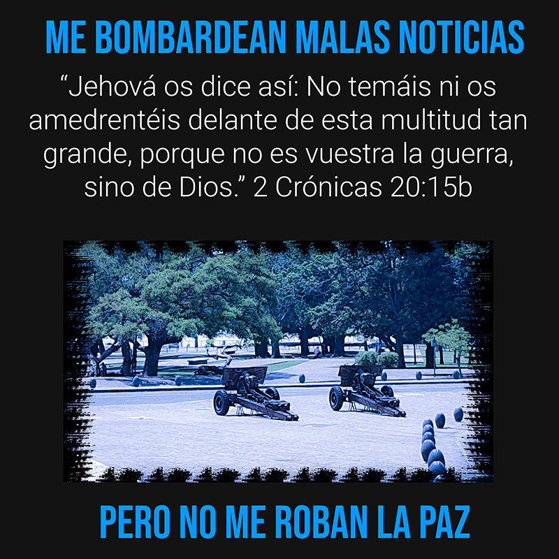 Me bombardean malas noticias pero no me roban la paz “Jehová os dice así: No temáis ni os amedrentéis delante de esta multitud tan grande, porque no es vuestra la guerra, sino de Dios.” 2 Crónicas 20:15b