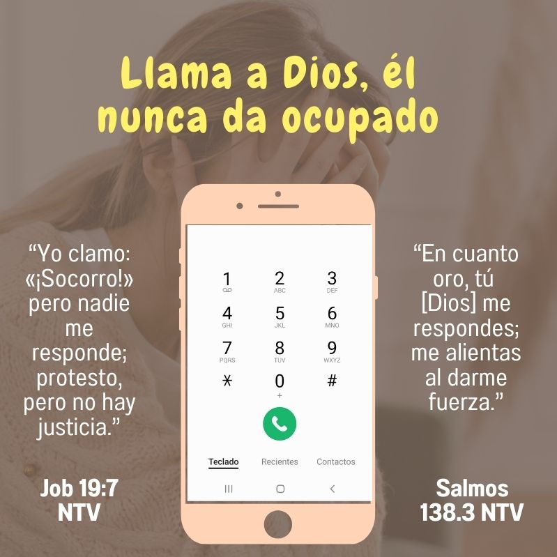 “Yo clamo: «¡Socorro!» pero nadie me responde; protesto, pero no hay justicia.” Job 19:7 NTV “En cuanto oro, tú [Dios] me respondes; me alientas al darme fuerza.” Salmos 138.3 NTV Llama a Dios, él nunca da ocupado