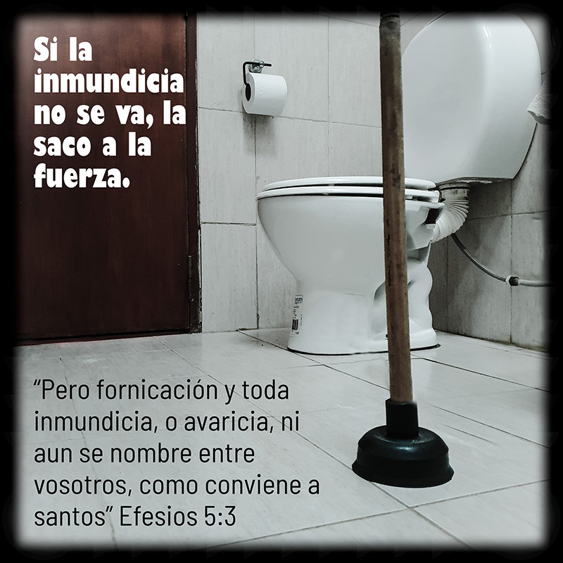 Si la inmundicia no se va, la saco a la fuerza. “Pero fornicación y toda inmundicia, o avaricia, ni aun se nombre entre vosotros, como conviene a santos” Efesios 5:3