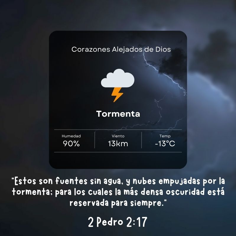 Corazones alejados de Dios "Estos son fuentes sin agua, y nubes empujadas por la tormenta; para los cuales la más densa oscuridad está reservada para siempre." 2 Pedro 2:17