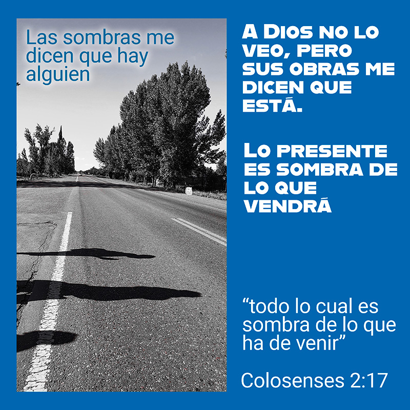 Las sombras me dicen que hay alguien
A Dios no lo veo, pero sus obras me dicen que está.
Lo presente es sombra de lo que vendrá

“todo lo cual es sombra de lo que ha de venir”
Colosenses 2:17a