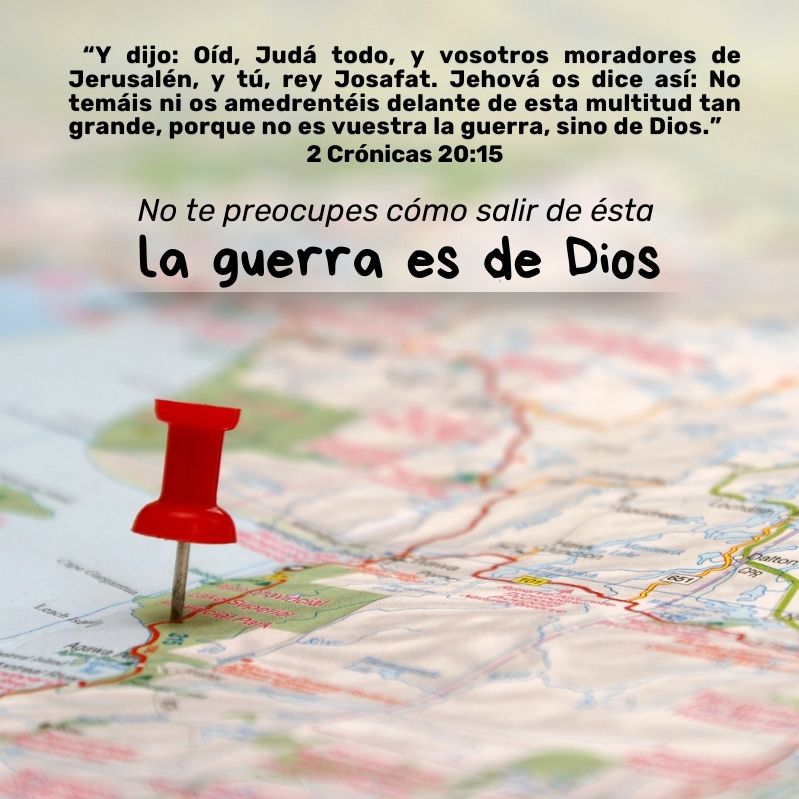 "y dijo: Oíd, Judá todo, y vosotros moradores de Jerusalén, y tú, rey Josafat. Jehová os dice así: No temáis ni os amedrentéis delante de esta multitud tan grande, porque no es vuestra la guerra, sino de Dios."
2 Crónicas 20:15

No te preocupes cómo salir de ésta, la guerra es de Dios 