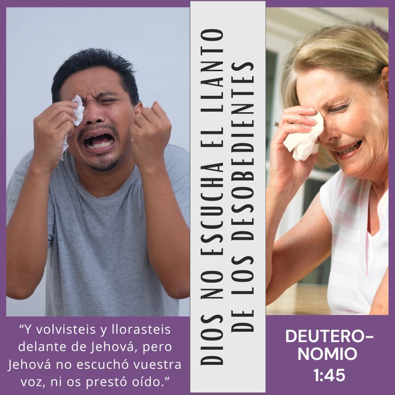 Dios no escucha el llanto de los desobedientes “Y volvisteis y llorasteis delante de Jehová, pero Jehová no escuchó vuestra voz, ni os prestó oído.” Deuteronomio 1:45