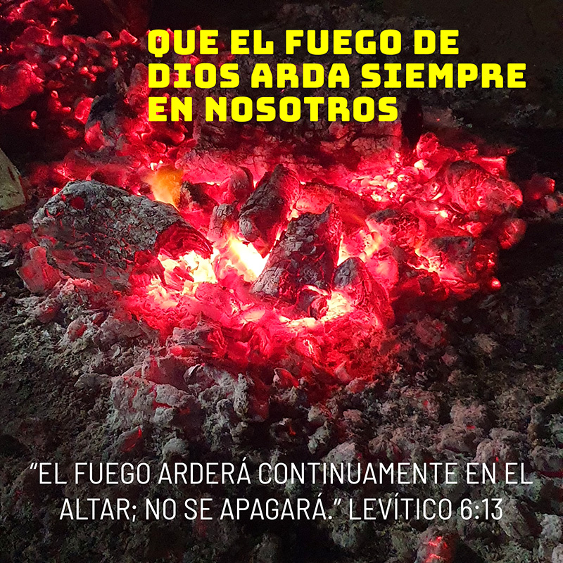 Que el fuego de Dios arda siempre en nosotros “El fuego arderá continuamente en el altar; no se apagará.” Levítico 6:13