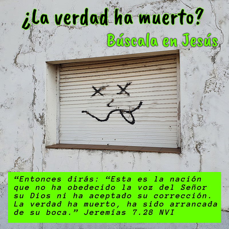 ¿La verdad ha muerto?
Búscala en Jesús

“Entonces dirás: “Esta es la nación que no ha obedecido la voz del Señor su Dios ni ha aceptado su corrección. La verdad ha muerto, ha sido arrancada de su boca.” Jeremías 7.28 NVI