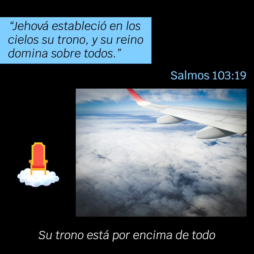 Su trono está por encima de todo "Jehová estableció en los cielos su trono, Y su reino domina sobre todos." Salmos 103:19