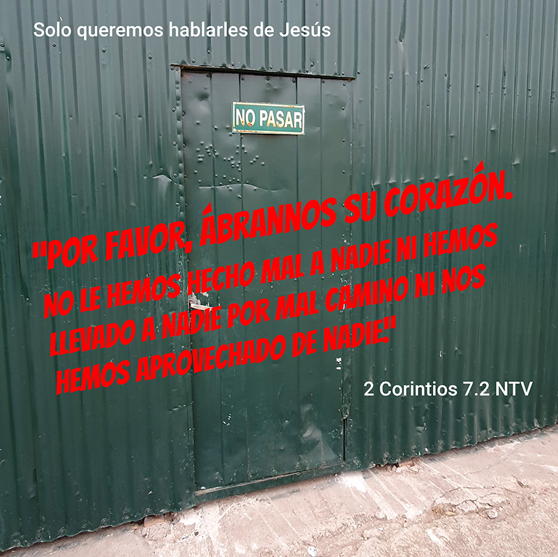 Solo queremos hablarles de Jesús... “Por favor, ábrannos su corazón. No le hemos hecho mal a nadie ni hemos llevado a nadie por mal camino ni nos hemos aprovechado de nadie.” 2 Corintios 7.2 NTV