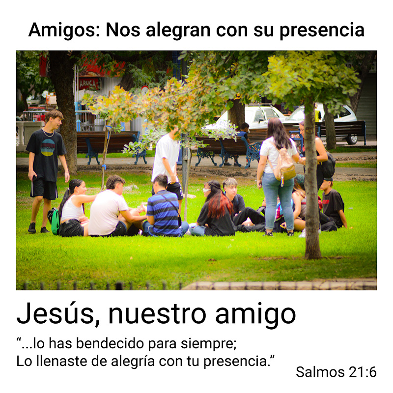 Amigos: Nos alegran con su presencia Jesús, nuestro amigo “...lo has bendecido para siempre; Lo llenaste de alegría con tu presencia.” Salmos 21:6