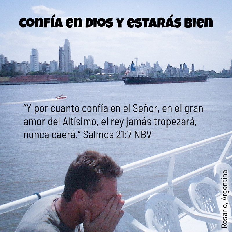 CONFÍA EN DIOS Y ESTARÁS BIEN "Y por cuanto confía en el Señor, en el gran amor del Altísimo, el rey jamás tropezará, nunca caerá." Salmos 21.7 NBV