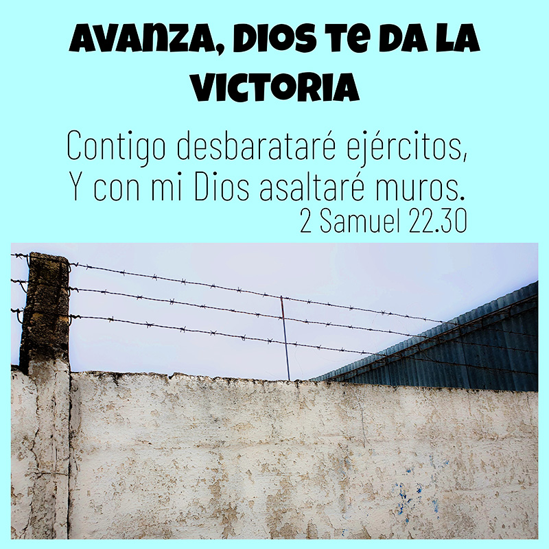 Avanza, 
Dios te da la victoria

"Contigo desbarataré ejércitos,
Y con mi Dios asaltaré muros."
2 Samuel 22.30