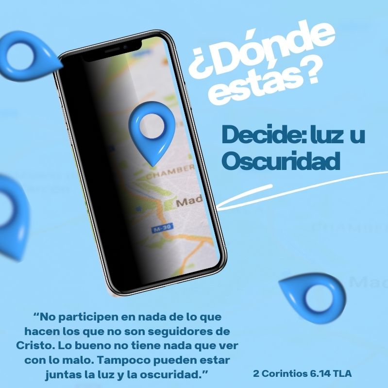 ¿Dónde estás? Decide: luz u Oscuridad “No participen en nada de lo que hacen los que no son seguidores de Cristo. Lo bueno no tiene nada que ver con lo malo. Tampoco pueden estar juntas la luz y la oscuridad.” 2 Corintios 6.14 TLA