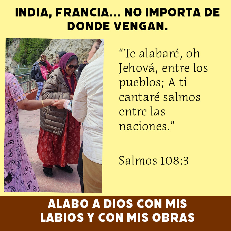 India, Francia... No importa de donde vengan. “Te alabaré, oh Jehová, entre los pueblos; A ti cantaré salmos entre las naciones.” Salmos 108:3 Alabo a Dios con mis labios y con mis obras