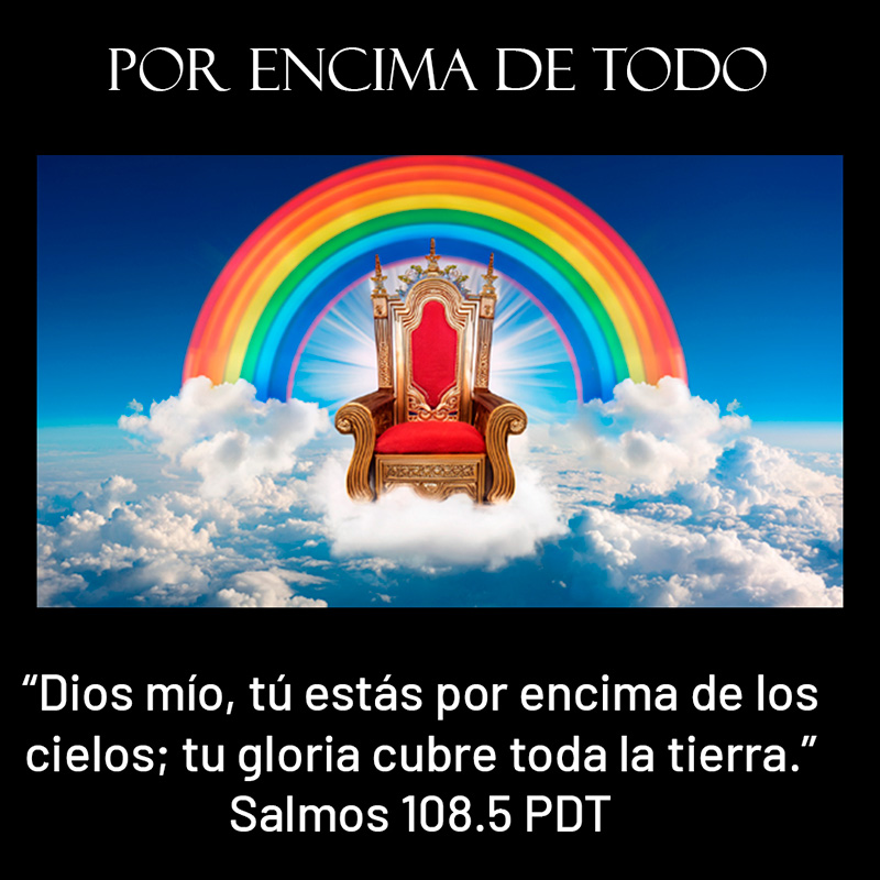 Por encima de todo “Dios mío, tú estás por encima de los cielos; tu gloria cubre toda la tierra.” Salmos 108.5 PDT