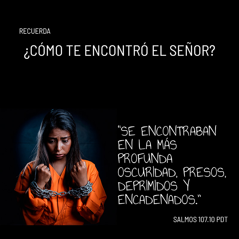 Recuerda:
¿Cómo te encontró el Señor?
“Se encontraban en la más profunda oscuridad, presos, deprimidos y encadenados.”
Salmos 107.10 PDT