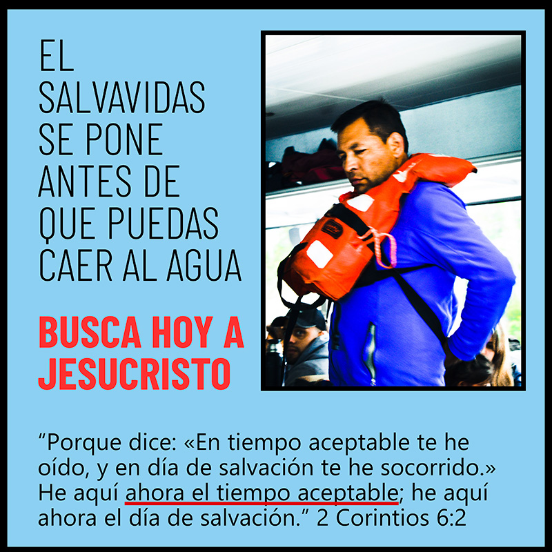 El salvavidas se pone antes de que puedas caer al agua Busca hoy a Jesucristo “Porque dice: «En tiempo aceptable te he oído, y en día de salvación te he socorrido.» He aquí ahora el tiempo aceptable; he aquí ahora el día de salvación.” 2 Corintios 6:2