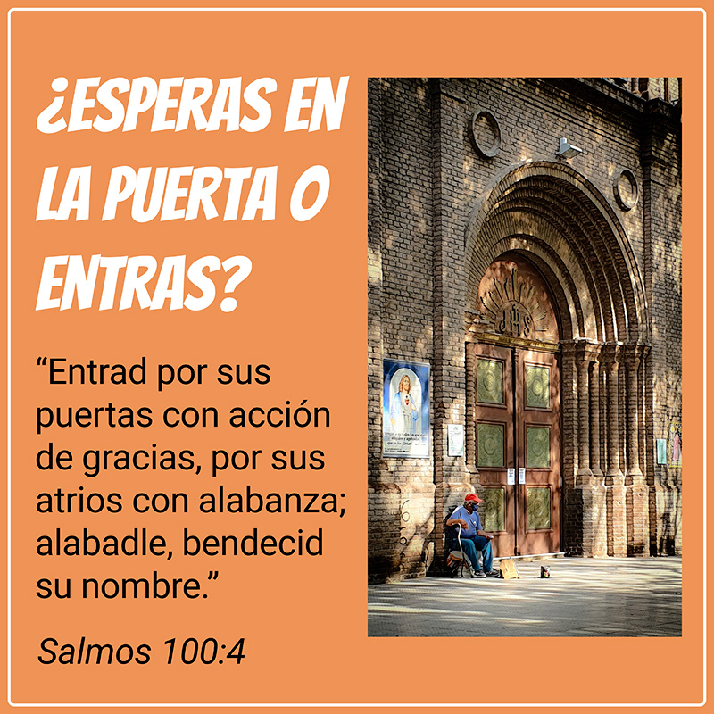 ¿Esperas en la puerta o entras?
“Entrad por sus puertas con acción de gracias, por sus atrios con alabanza; alabadle, bendecid su nombre.”
Salmos 100:4