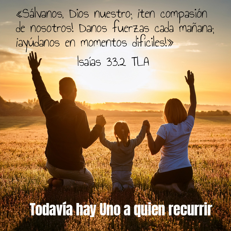 «Sálvanos, Dios nuestro;
¡ten compasión de nosotros!
Danos fuerzas cada mañana;
¡ayúdanos en momentos difíciles!»
Isaías 33.2 TLA

Todavía hay uno a quien recurrir