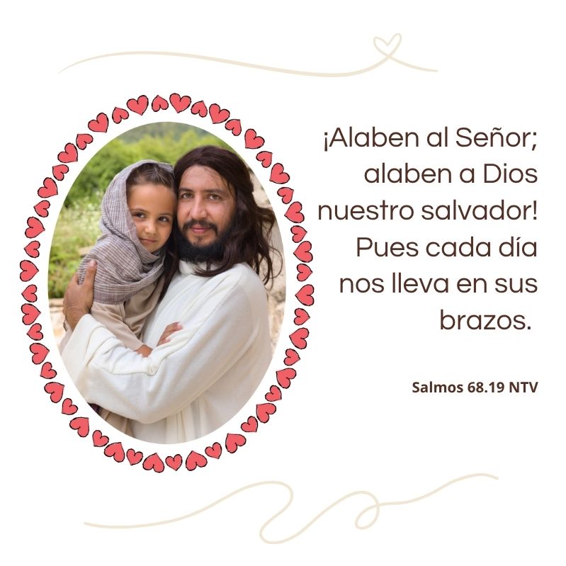 ¡Alaben al Señor; alaben a Dios nuestro salvador! pues cada día nos lleva en sus brazos. Salmos 68.19 NTV