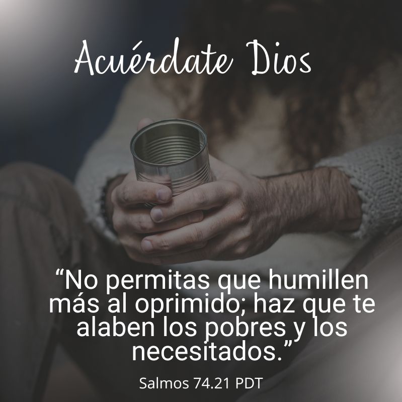 “No permitas que humillen más al oprimido; haz que te alaben los pobres y los necesitados.” Salmos 74.21 PDT