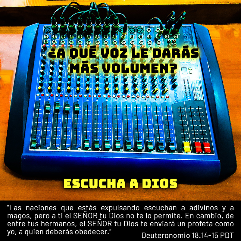 ¿A qué voz le darás más volumen? “Las naciones que estás expulsando escuchan a adivinos y a magos, pero a ti el SEÑOR tu Dios no te lo permite. En cambio, de entre tus hermanos, el SEÑOR tu Dios te enviará un profeta como yo, a quien deberás obedecer.” Deuteronomio 18.14-15 PDT