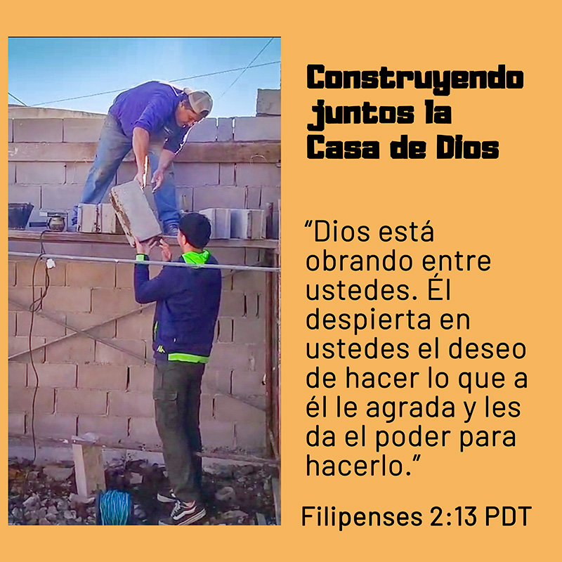 Construyendo juntos la Casa de Dios “Dios está obrando entre ustedes. Él despierta en ustedes el deseo de hacer lo que a él le agrada y les da el poder para hacerlo.” Filipenses 2:13 PDT