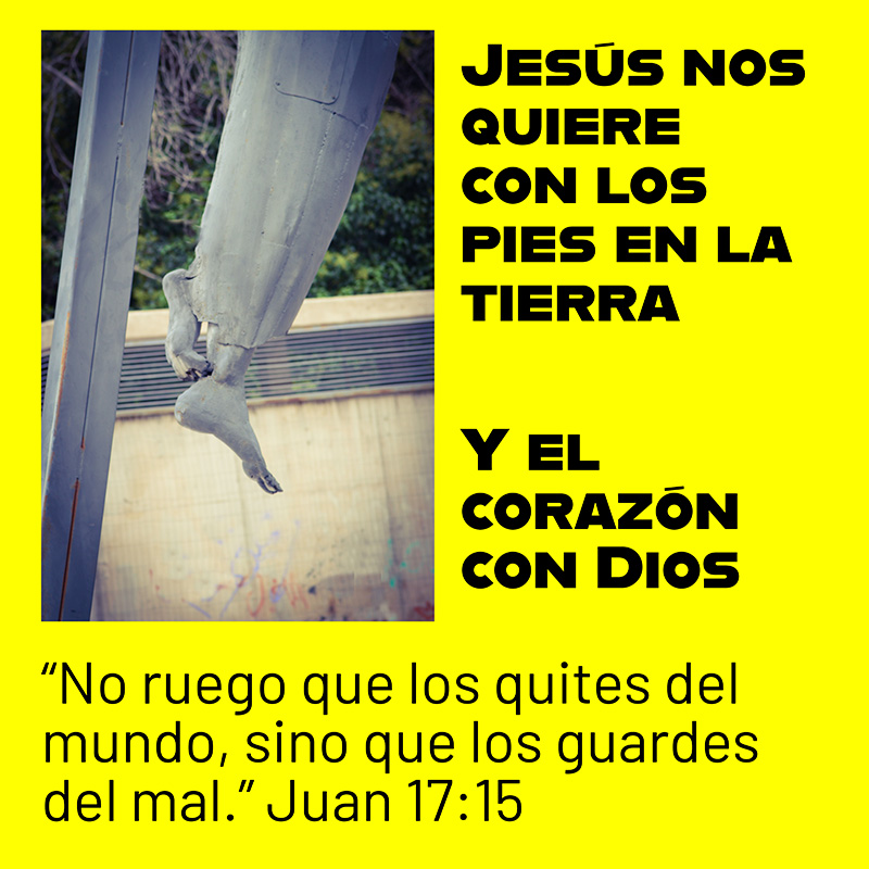 Jesús nos quiere con los pies en la tierra Y el corazón con Dios “No ruego que los quites del mundo, sino que los guardes del mal.” Juan 17:15