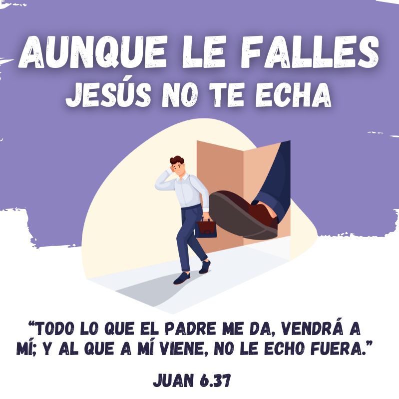 Aunque le falles, Jesús no te echa "Todo lo que el Padre me da, vendrá a mí; y al que a mí viene, no le echo fuera." Juan 6:37