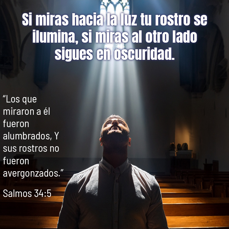 Si miras hacia la luz tu rostro se ilumina, si miras al otro lado sigues en oscuridad. “Los que miraron a él fueron alumbrados, Y sus rostros no fueron avergonzados.” Salmos 34:5