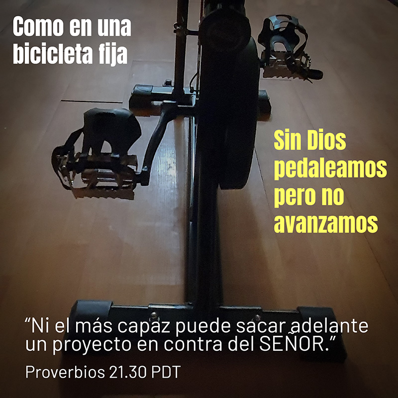 Como en una bicicleta fija. Sin Dios pedaleamos, pero no avanzamos “Ni el más capaz puede sacar adelante un proyecto en contra del SEÑOR.” Proverbios 21.30 PDT