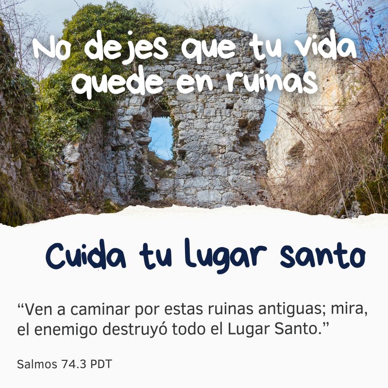 No dejes que tu vida quede en ruinas
Cuida tu lugar santo

“Ven a caminar por estas ruinas antiguas; mira, el enemigo destruyó todo el Lugar Santo.” Salmos 74.3 PDT