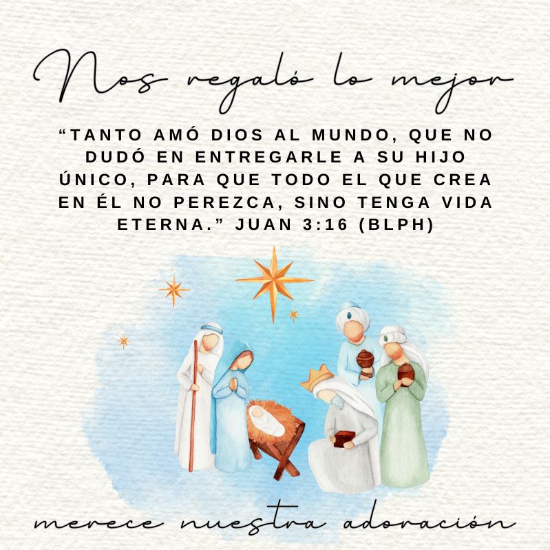 “Tanto amó Dios al mundo, que no dudó en entregarle a su Hijo único, para que todo el que crea en él no perezca, sino tenga vida eterna.” Juan 3:16 (BLPH)

Nos regaló lo mejor
merece nuestra adoración