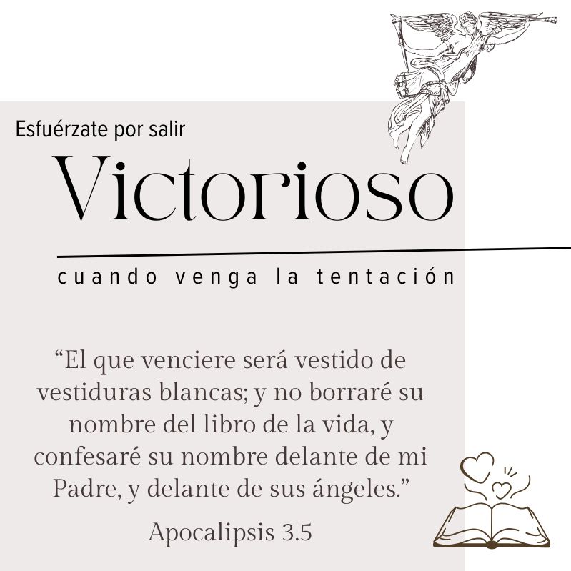 Esfuérzate por salir Victorioso cuando venga la tentación “El que venciere será vestido de vestiduras blancas; y no borraré su nombre del libro de la vida, y confesaré su nombre delante de mi Padre, y delante de sus ángeles.” Apocalipsis 3.5