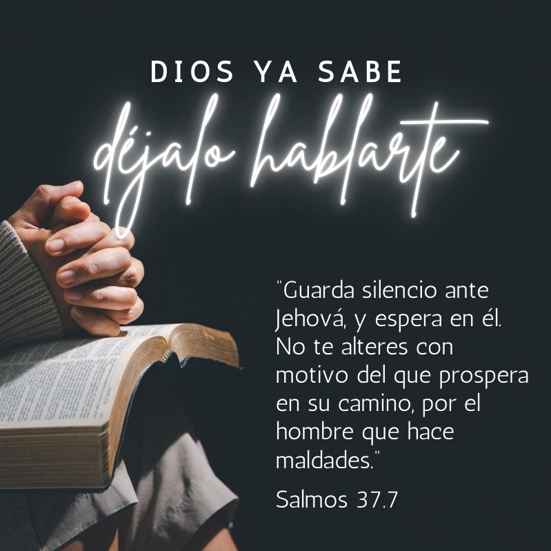 Dios ya sabe, déjalo hablarte “Guarda silencio ante Jehová, y espera en él. No te alteres con motivo del que prospera en su camino, por el hombre que hace maldades.” Salmos 37.7